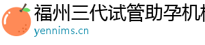 福州三代试管助孕机构	